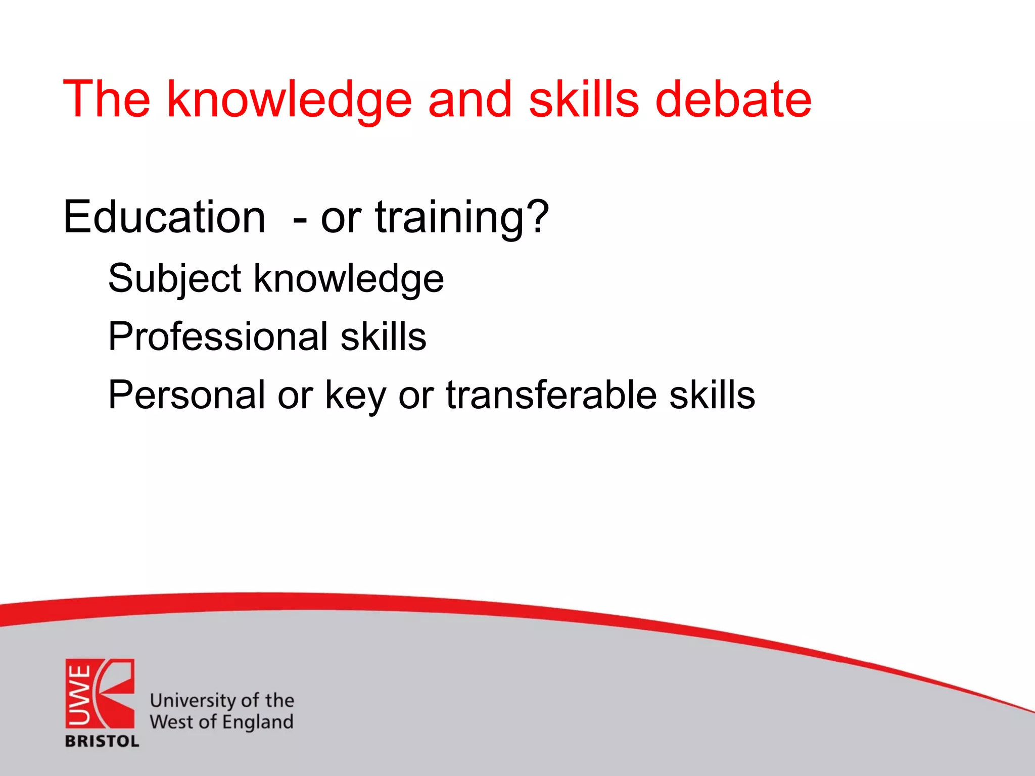 The knowledge and skills debate
Education - or training?
Subject knowledge
Professional skills
Personal or key or transferable skills
 