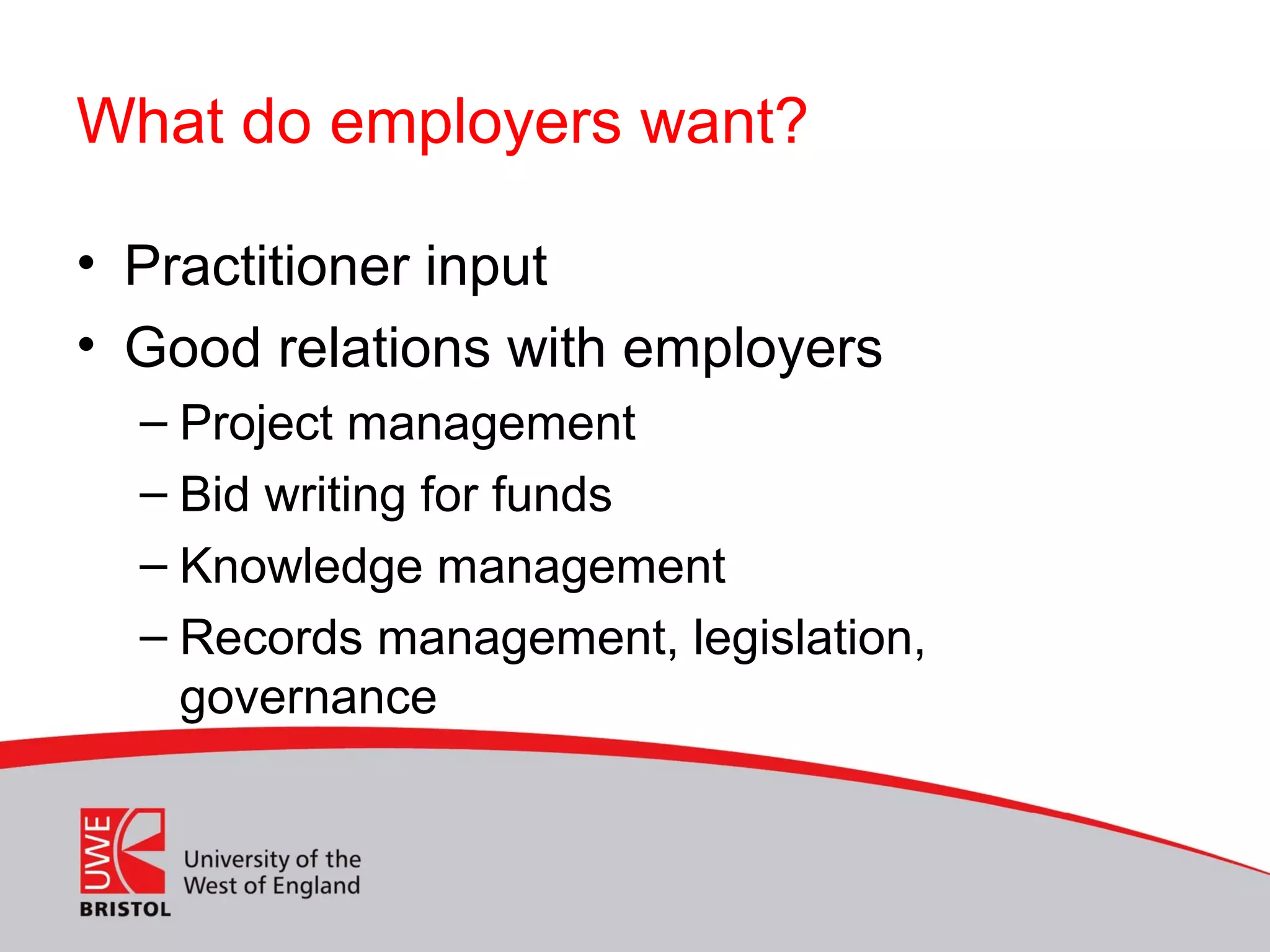What do employers want?
• Practitioner input
• Good relations with employers
– Project management
– Bid writing for funds
– Knowledge management
– Records management, legislation,
governance
 