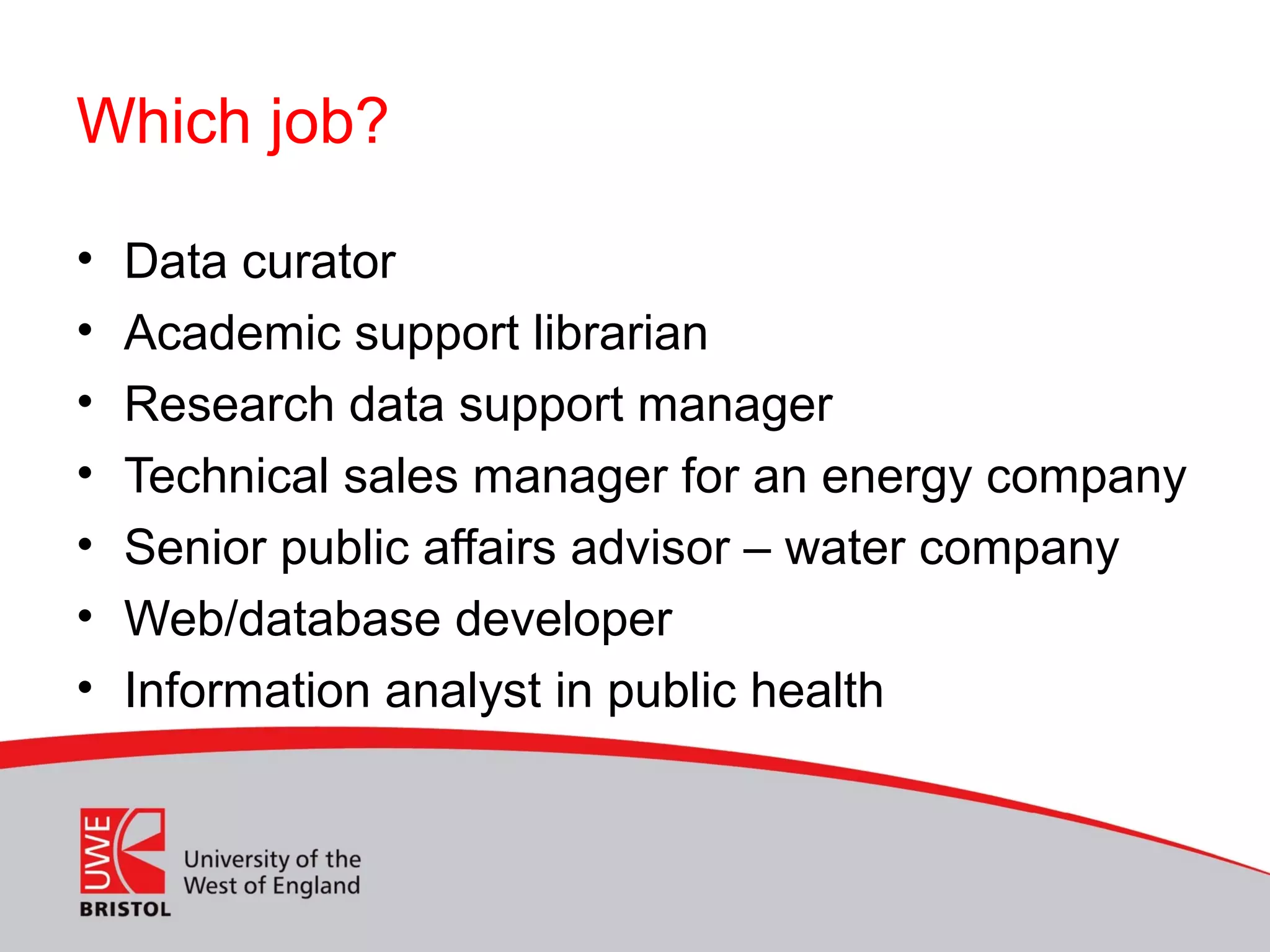 Which job?
• Data curator
• Academic support librarian
• Research data support manager
• Technical sales manager for an energy company
• Senior public affairs advisor – water company
• Web/database developer
• Information analyst in public health
 