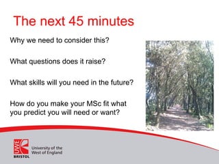 The next 45 minutes
Why we need to consider this?
What questions does it raise?
What skills will you need in the future?
How do you make your MSc fit what
you predict you will need or want?
 
