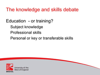 The knowledge and skills debate
Education - or training?
Subject knowledge
Professional skills
Personal or key or transferable skills
 