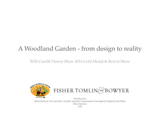RHS Cardiff Flower Show 2014 Gold Medal & Best in Show
Beneficiaries
Blind Veterans UK and other visually impaired organisations throughout England and Wales
Main Sponsor
JCB
A Woodland Garden - from design to reality
 