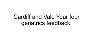 Cardiff and Vale Year four
geriatrics feedback.
 
