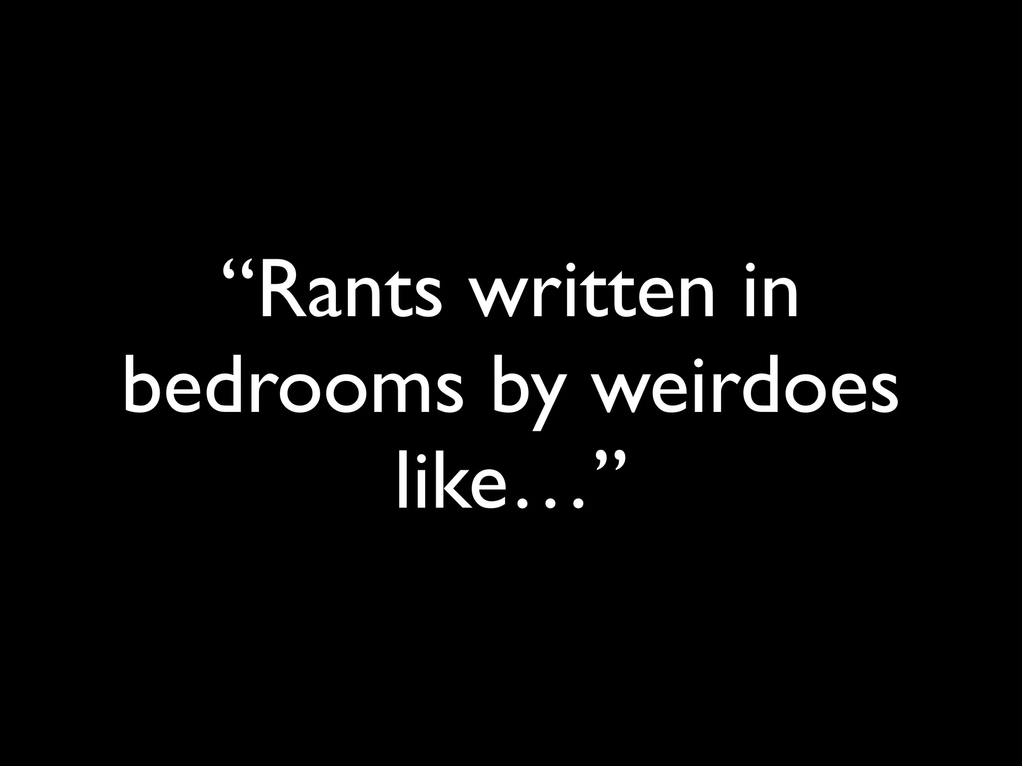 “Rants written in
bedrooms by weirdoes
      like…”
 