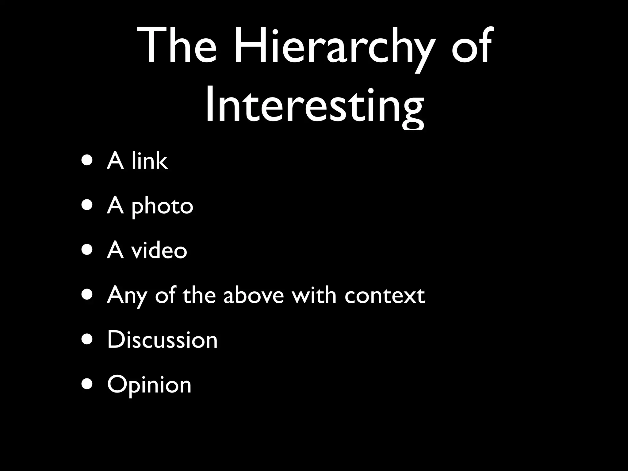 The Hierarchy of
       Interesting
• A link
• A photo
• A video
• Any of the above with context
• Discussion
• Opinion
 