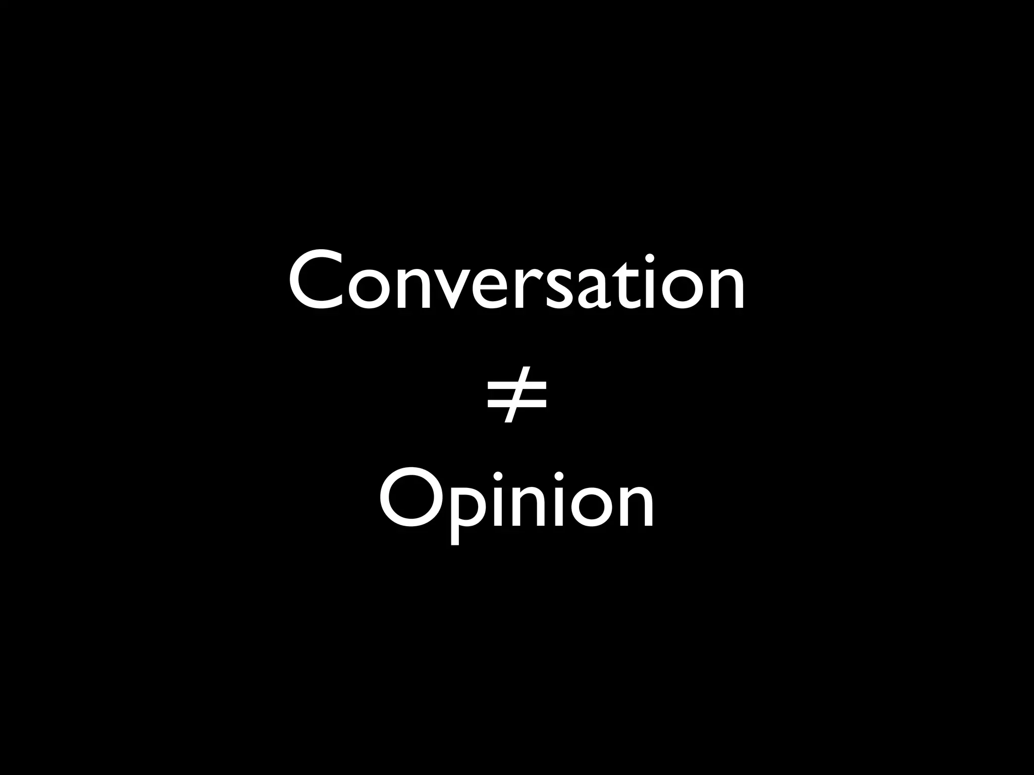 Conversation
    ≠
  Opinion
 