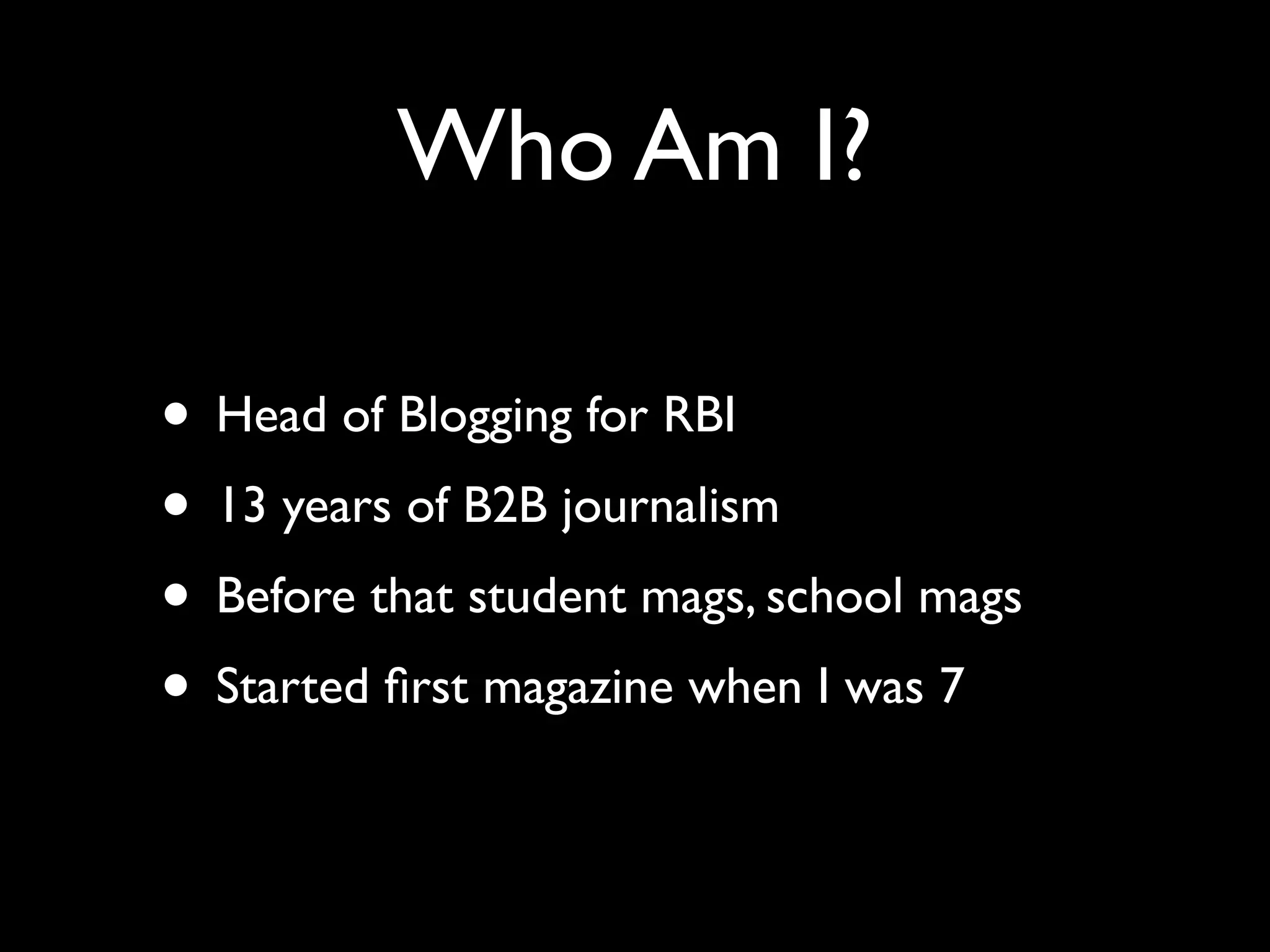 Who Am I?

• Head of Blogging for RBI
• 13 years of B2B journalism
• Before that student mags, school mags
• Started ﬁrst magazine when I was 7
 