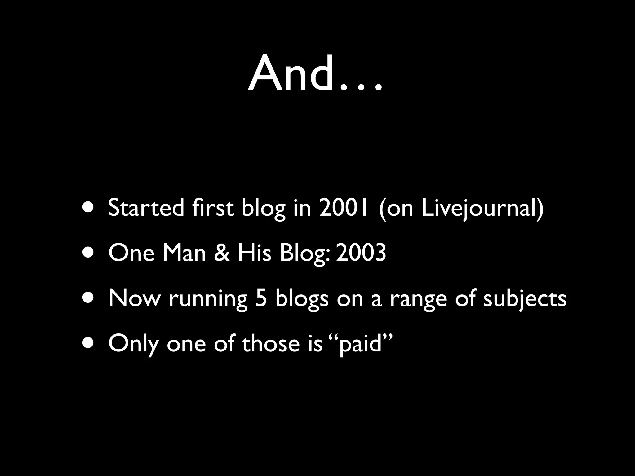 And…

• Started ﬁrst blog in 2001 (on Livejournal)
• One Man & His Blog: 2003
• Now running 5 blogs on a range of subjects
• Only one of those is “paid”
 