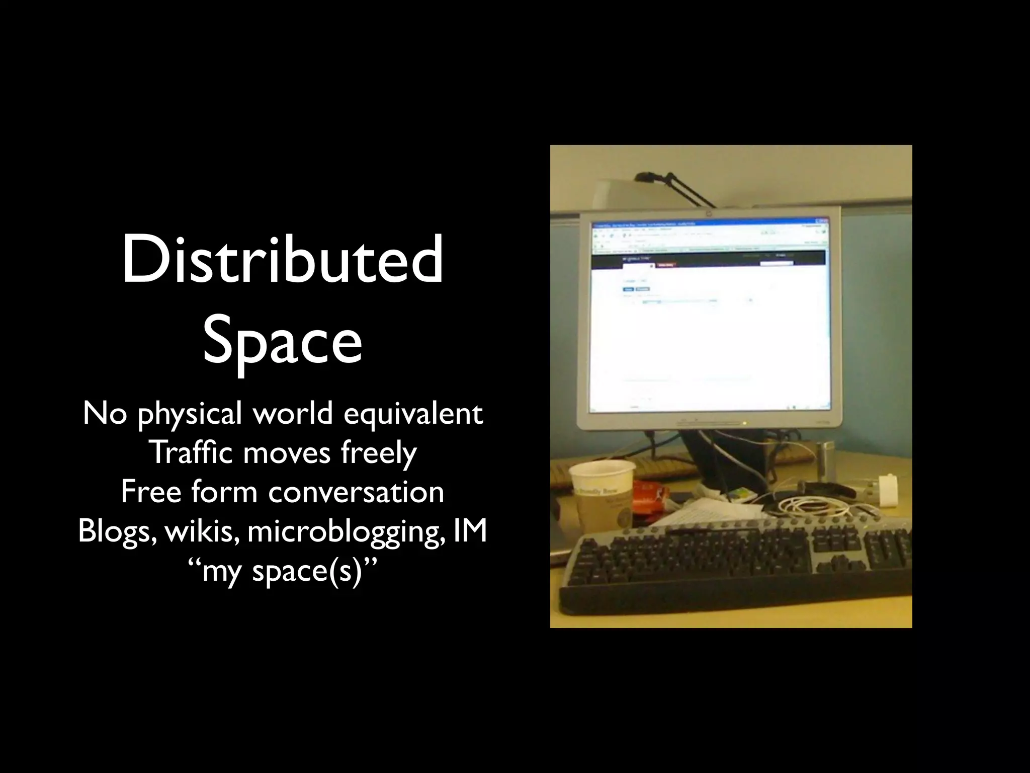 Distributed
     Space
No physical world equivalent
     Trafﬁc moves freely
   Free form conversation
Blogs, wikis, microblogging, IM
        “my space(s)”
 
