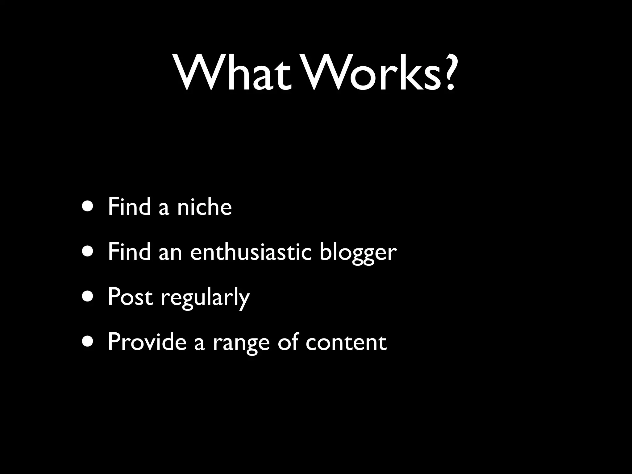 What Works?

• Find a niche
• Find an enthusiastic blogger
• Post regularly
• Provide a range of content
 