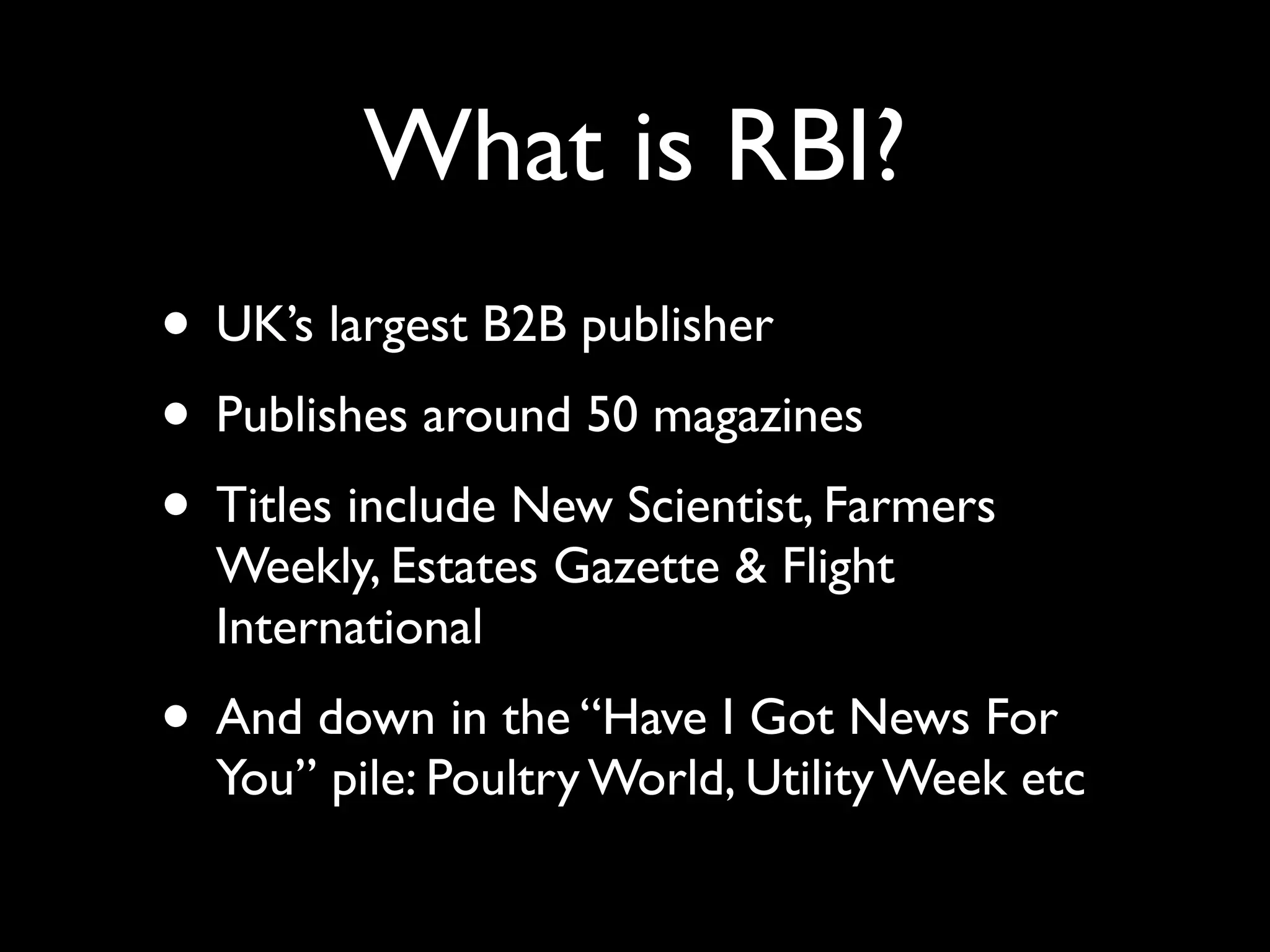What is RBI?
• UK’s largest B2B publisher
• Publishes around 50 magazines
• Titles include New Scientist, Farmers
  Weekly, Estates Gazette & Flight
  International
• And down in the “Have I Got News For
  You” pile: Poultry World, Utility Week etc
 