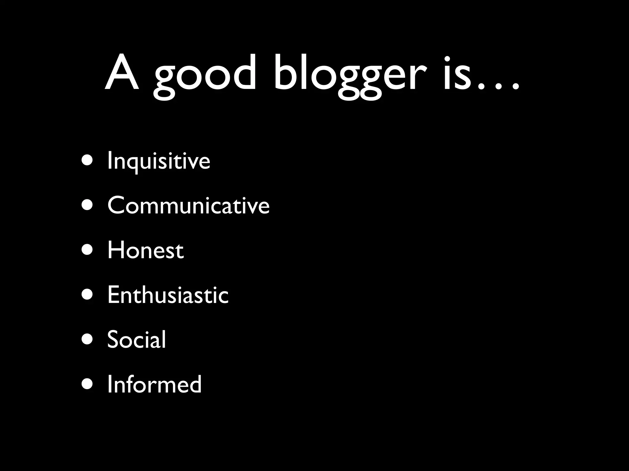 A good blogger is…
• Inquisitive
• Communicative
• Honest
• Enthusiastic
• Social
• Informed
 