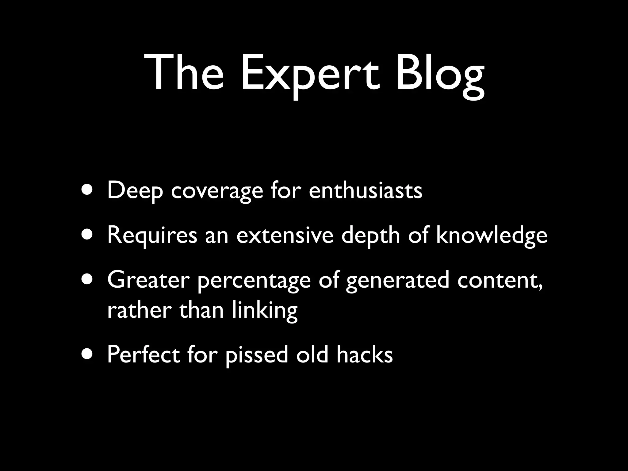The Expert Blog

• Deep coverage for enthusiasts
• Requires an extensive depth of knowledge
• Greater percentage of generated content,
  rather than linking
• Perfect for pissed old hacks
 