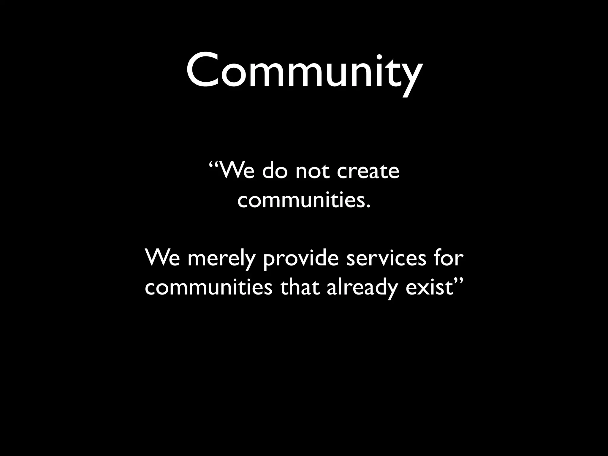 Community
      “We do not create
        communities.

We merely provide services for
communities that already exist”
 
