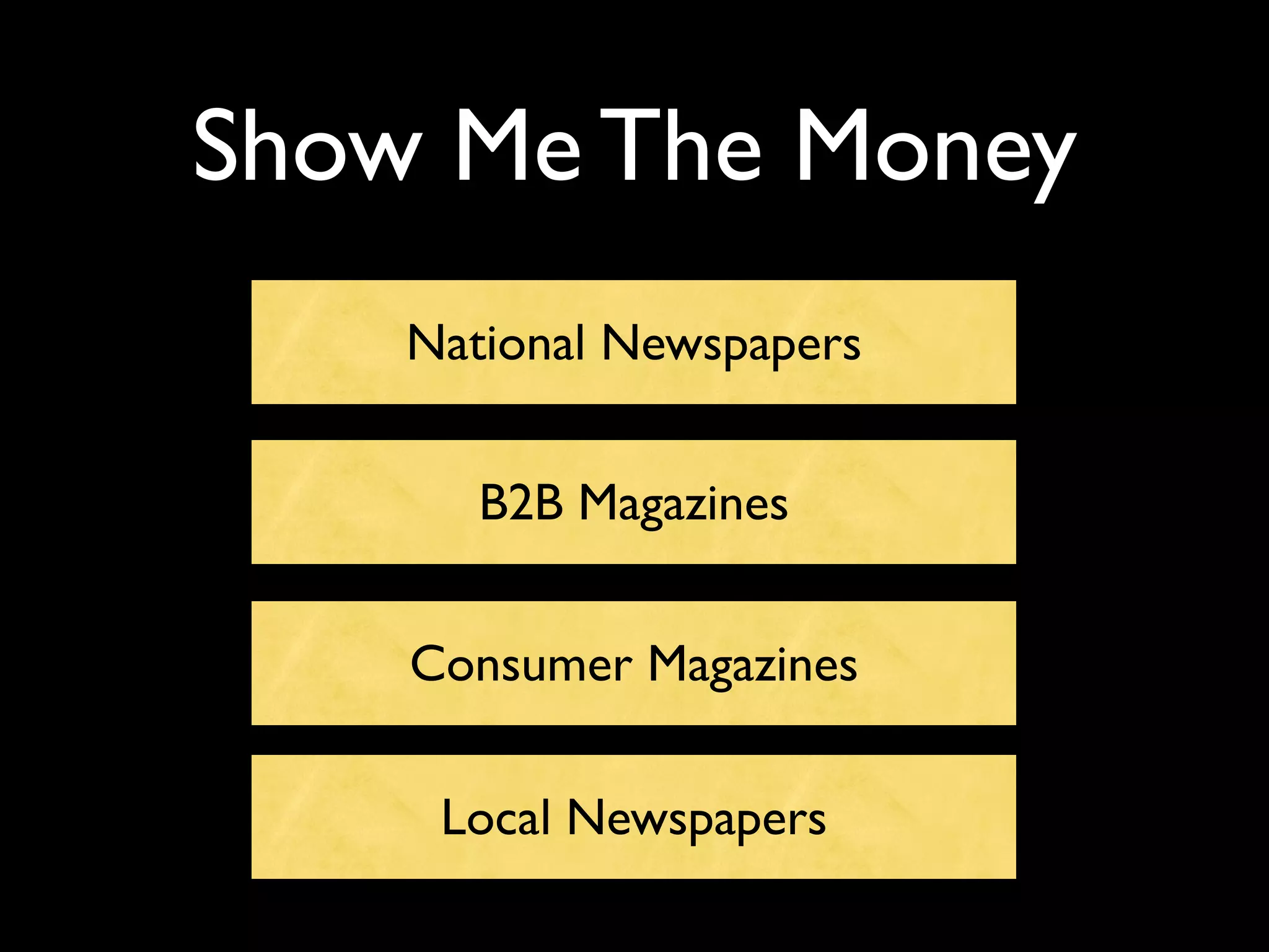 Show Me The Money
    National Newspapers


       B2B Magazines


    Consumer Magazines

     Local Newspapers
 
