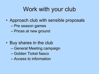 Work with your club Approach club with sensible proposals Pre season games Prices at new ground Buy shares in the club General Meeting campaign Golden Ticket fiasco Access to information 