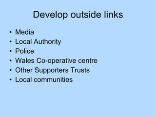Develop outside links Media Local Authority Police Wales Co-operative centre Other Supporters Trusts Local communities 