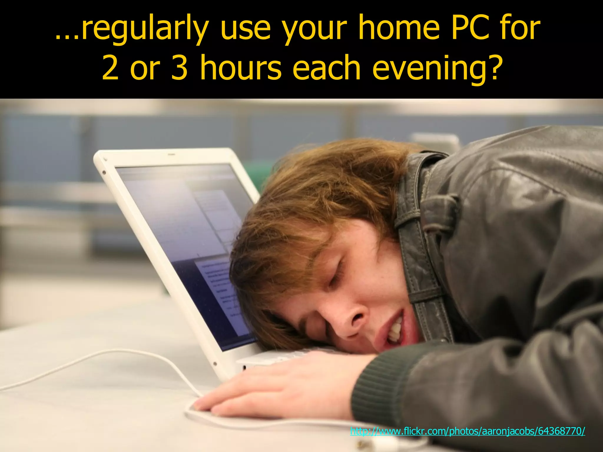 … regularly use your home PC for  2 or 3 hours each evening? http://www.flickr.com/photos/aaronjacobs/64368770/ 