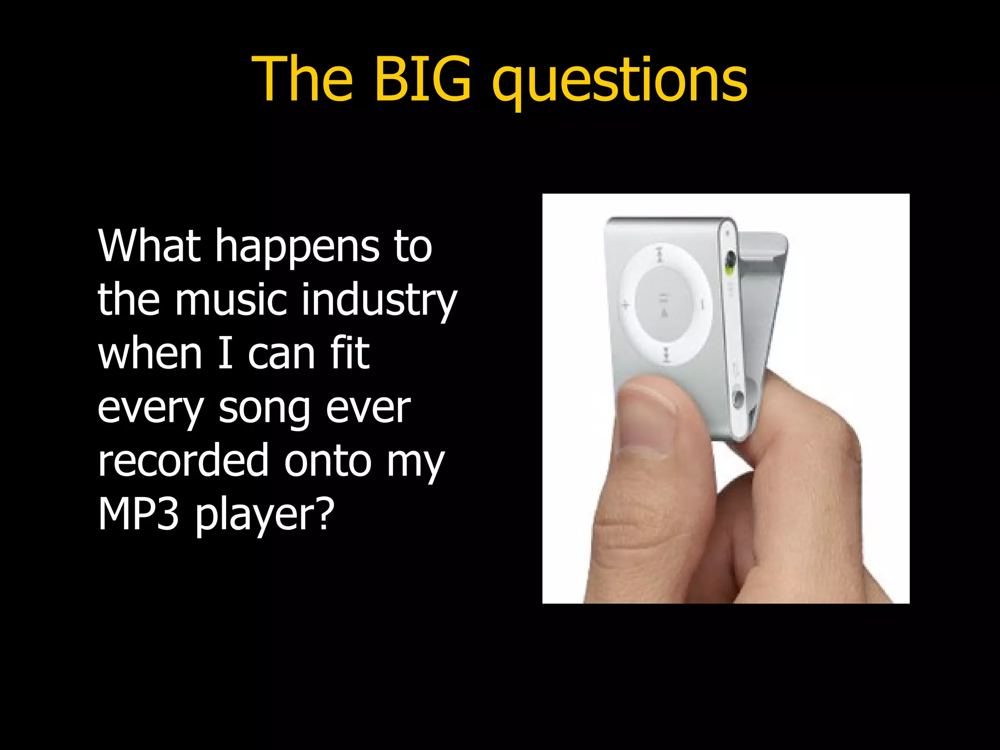 The BIG questions What happens to the music industry  when I can fit every song ever  recorded onto my MP3 player? 