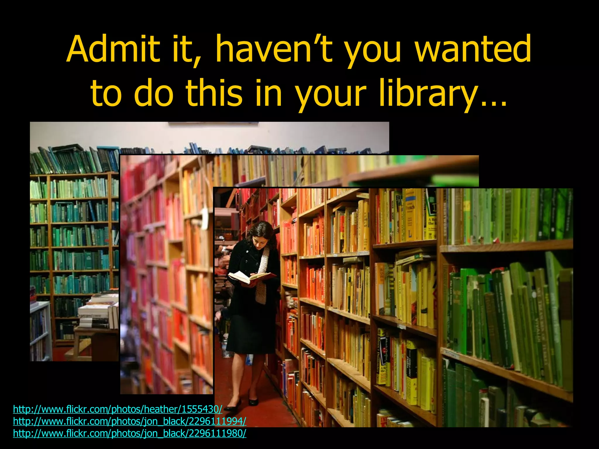 Admit it, haven’t you wanted to do this in your library… http://www.flickr.com/photos/heather/1555430/ http://www.flickr.com/photos/jon_black/2296111994/ http://www.flickr.com/photos/jon_black/2296111980/ 