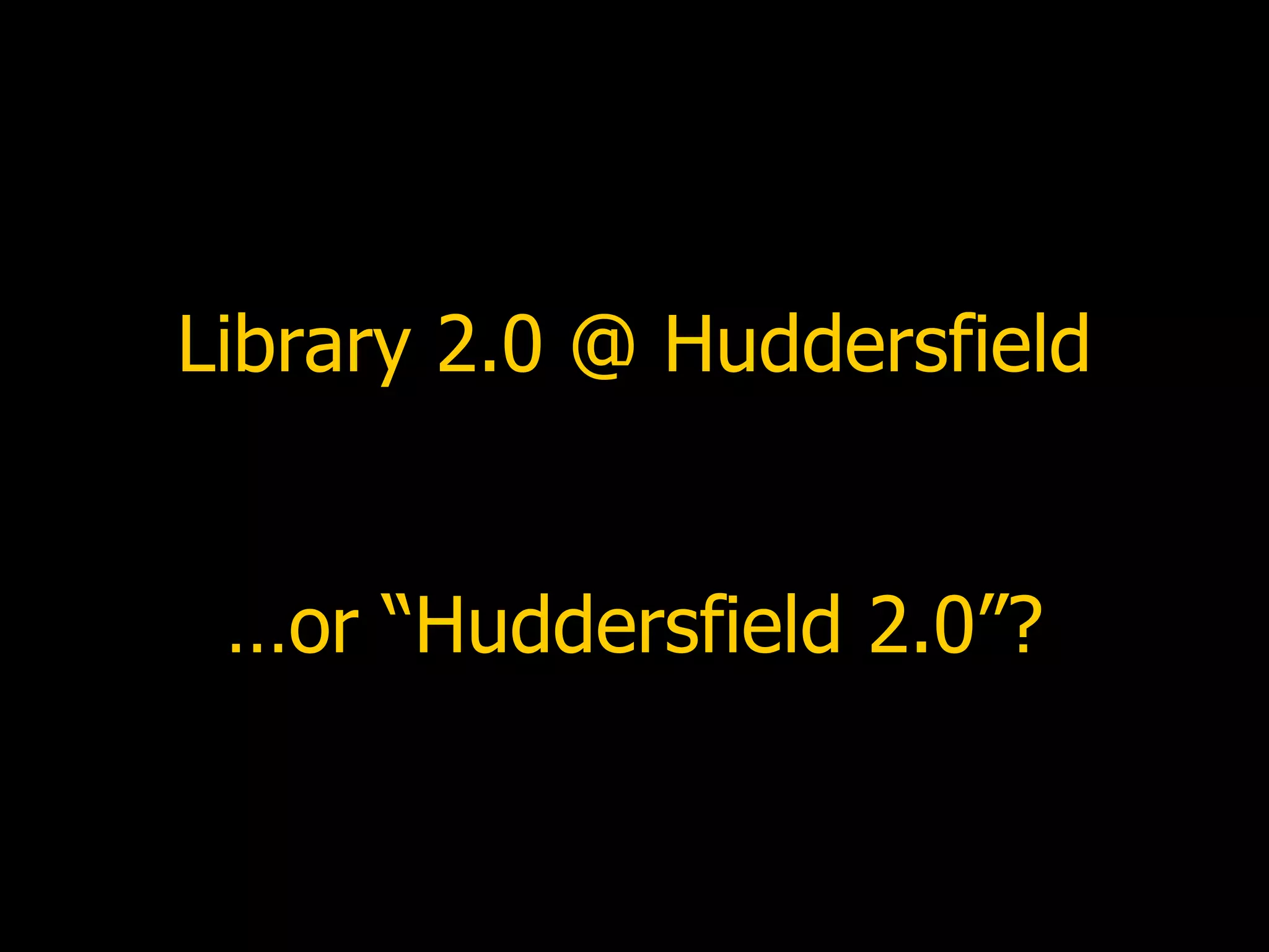 Library 2.0 @ Huddersfield …or “Huddersfield 2.0”? 