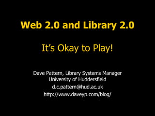 Web 2.0 and Library 2.0 It’s Okay to Play! Dave Pattern, Library Systems Manager University of Huddersfield [email_address] http://www.daveyp.com/blog/ 