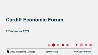 Cardiff Economic Forum
7 December 2022
@ONSfocus #ONSEconForum
 