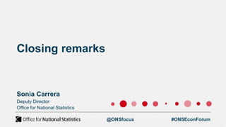 Closing remarks
Sonia Carrera
Deputy Director
Office for National Statistics
@ONSfocus #ONSEconForum
 