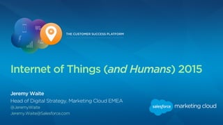 Jeremy Waite
Head of Digital Strategy, Marketing Cloud EMEA
@JeremyWaite
Jeremy.Waite@Salesforce.com
Internet of Things (and Humans) 2015
 