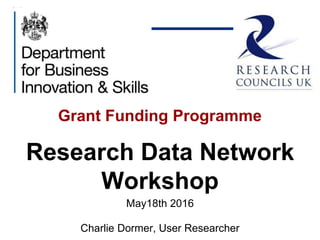 Grant Funding Programme
Research Data Network
Workshop
May18th 2016
Charlie Dormer, User Researcher
 