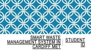 SMART WASTE
MANAGEMENT SYSTEM IN
CARDIFF MET
STUDENT
ID
 