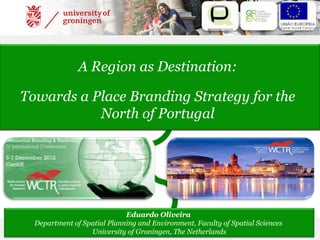 A Region as Destination:

Towards a Place Branding Strategy for the
           North of Portugal




                             Eduardo Oliveira
  Department of Spatial Planning and Environment, Faculty of Spatial Sciences
                  University of Groningen, The Netherlands
 