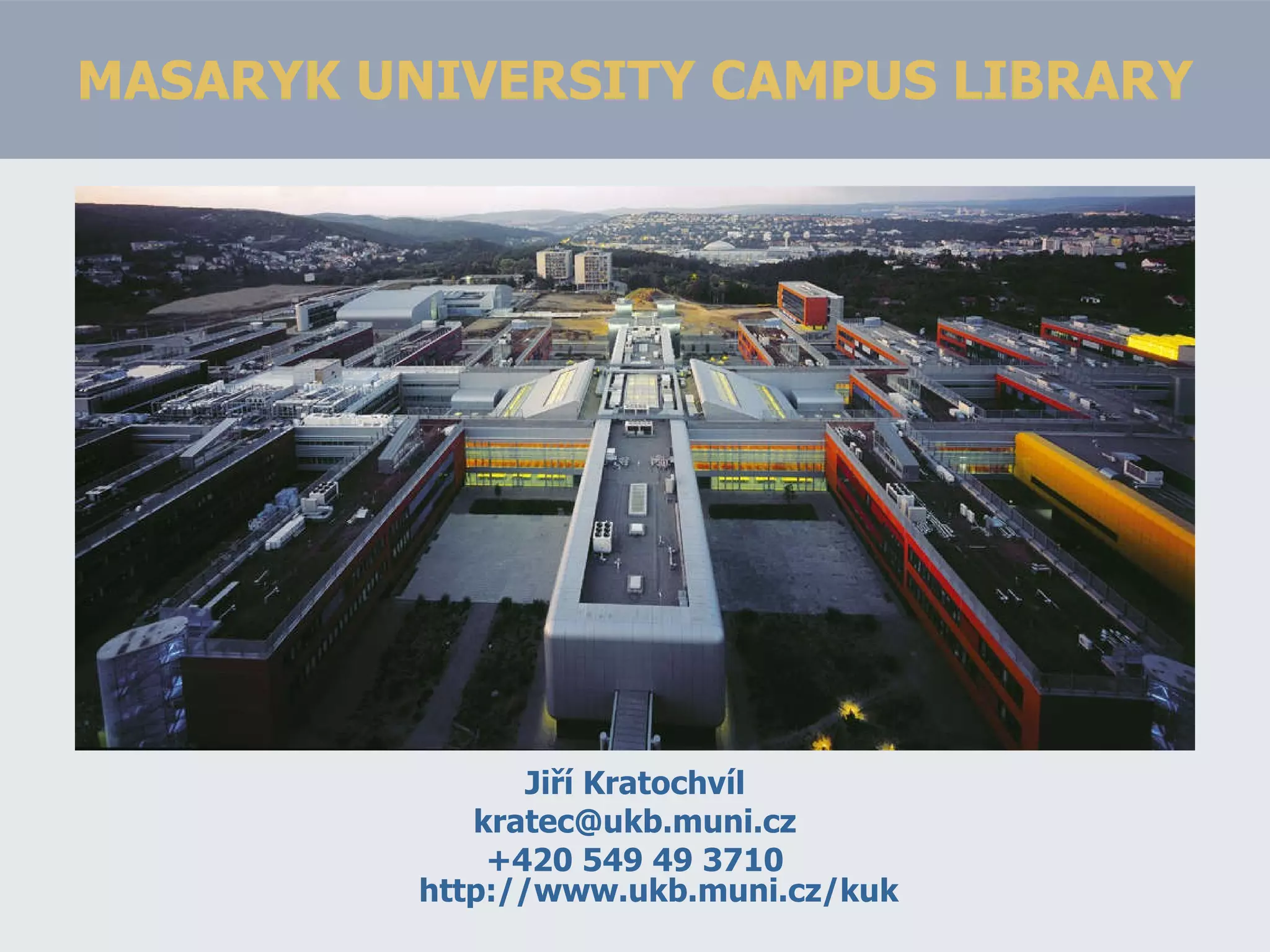 MASARYK UNIVERSITY CAMPUS LIBRARY Jiří Kratochvíl [email_address] +420 549 49 3710 http://www.ukb.muni.cz/kuk 