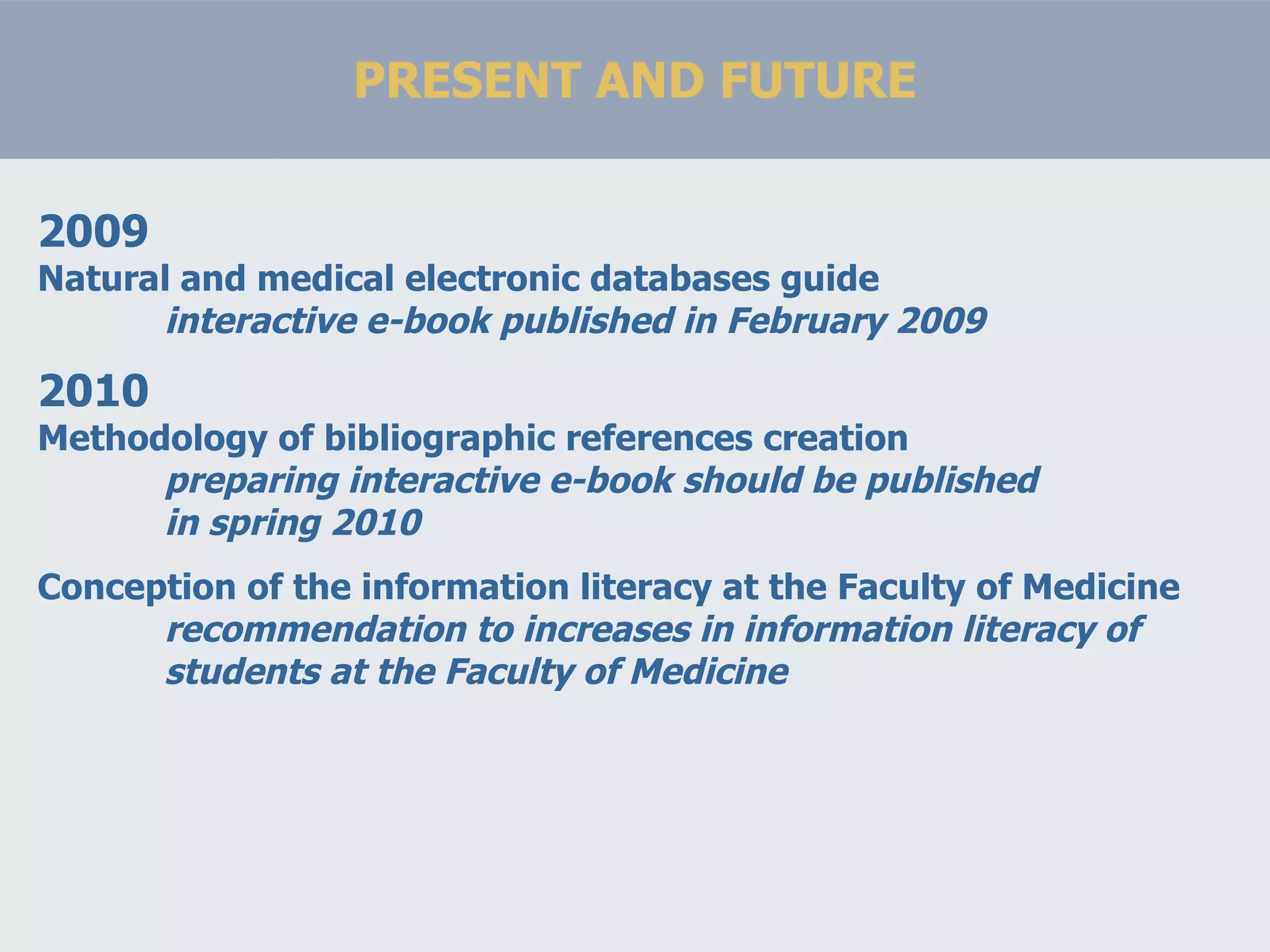 PRESENT AND FUTURE 2009 Natural and medical electronic databases guide interactive e-book published in February 2009 2010 Methodology of bibliographic references creation preparing interactive e-book should be published in spring 2010   Conception of the information literacy at the Faculty of Medicine recommendation to increases in information literacy of students at the Faculty of Medicine 