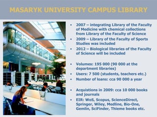 MASARYK UNIVERSITY CAMPUS LIBRARY <ul><li>2007 – integrating Library of the Faculty of Medicine with chemical collections ...