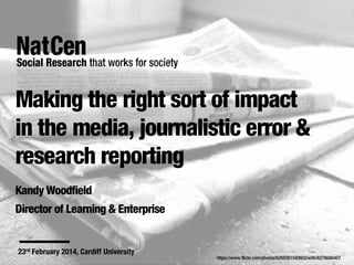 Making the right sort of impact
in the media, journalistic error &
research reporting
Kandy Woodfield
Director of Learning & Enterprise
23rd February 2014, Cardiff University
https://www.flickr.com/photos/62693815@N03/with/6276688407
 