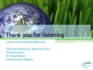 Thank you for listening
Contact: henwoodk@Cardiff.ac.uk
Flexis Social Sciences, Research Team
Dr Chris Groves
Dr Fiona Shi...