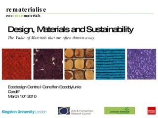 rematerialise  eco smart materials Ecodesign Centre I Canolfan Ecoddylunio Cardiff March 10 th  2010 Design, Materials and Sustainability  The Value of Materials that are often thrown away 