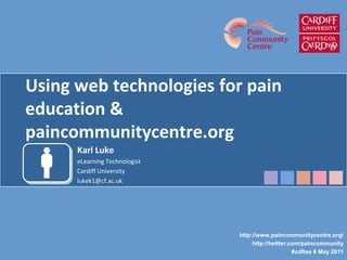 Using web technologies for pain education & paincommunitycentre.org Karl Luke eLearning Technologist Cardiff University lukek1@cf.ac.uk http://www.paincommunitycentre.org/ http://twitter.com/paincommunity #cdftee 6 May 2011 