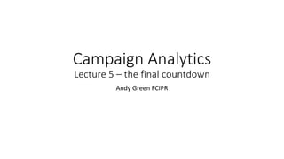 Campaign Analytics
Lecture 5 – the final countdown
Andy Green FCIPR
 