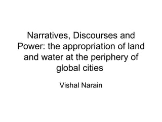Narratives, Discourses and Power: the appropriation of land and water at the periphery of global cities  Vishal Narain 