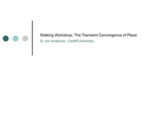 Walking Workshop: The Transient Convergence of Place Dr Jon Anderson. Cardiff University.  