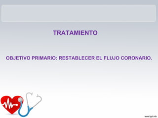 TRATAMIENTO



OBJETIVO PRIMARIO: RESTABLECER EL FLUJO CORONARIO.
 