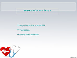 REPERFUSIÓN MIOCÁRDICA




 Angioplastía directa en el IMA.

 Trombolisis.

Puente aorto-coronario.
 