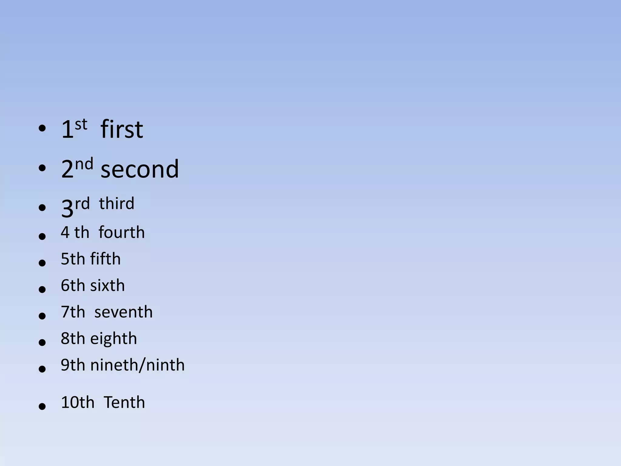 • 1st first
• 2nd second
• 3rd third
• 4 th fourth
• 5th fifth
• 6th sixth
• 7th seventh
• 8th eighth
• 9th nineth/ninth
• 10th Tenth
 