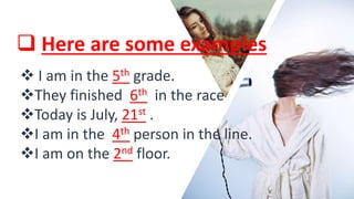  Here are some examples
 I am in the 5th grade.
They finished 6th in the race
Today is July, 21st .
I am in the 4th person in the line.
I am on the 2nd floor.
 