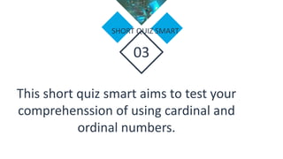 03
SHORT QUIZ SMART
This short quiz smart aims to test your
comprehenssion of using cardinal and
ordinal numbers.
 