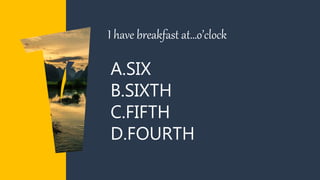 A.SIX
B.SIXTH
C.FIFTH
D.FOURTH
I have breakfast at…o’clock
 