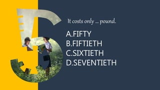 A.FIFTY
B.FIFTIETH
C.SIXTIETH
D.SEVENTIETH
It costs only … pound.
 
