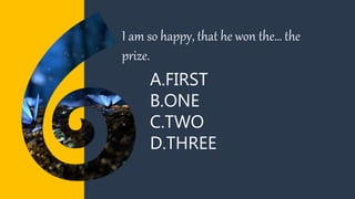 A.FIRST
B.ONE
C.TWO
D.THREE
I am so happy, that he won the… the
prize.
 